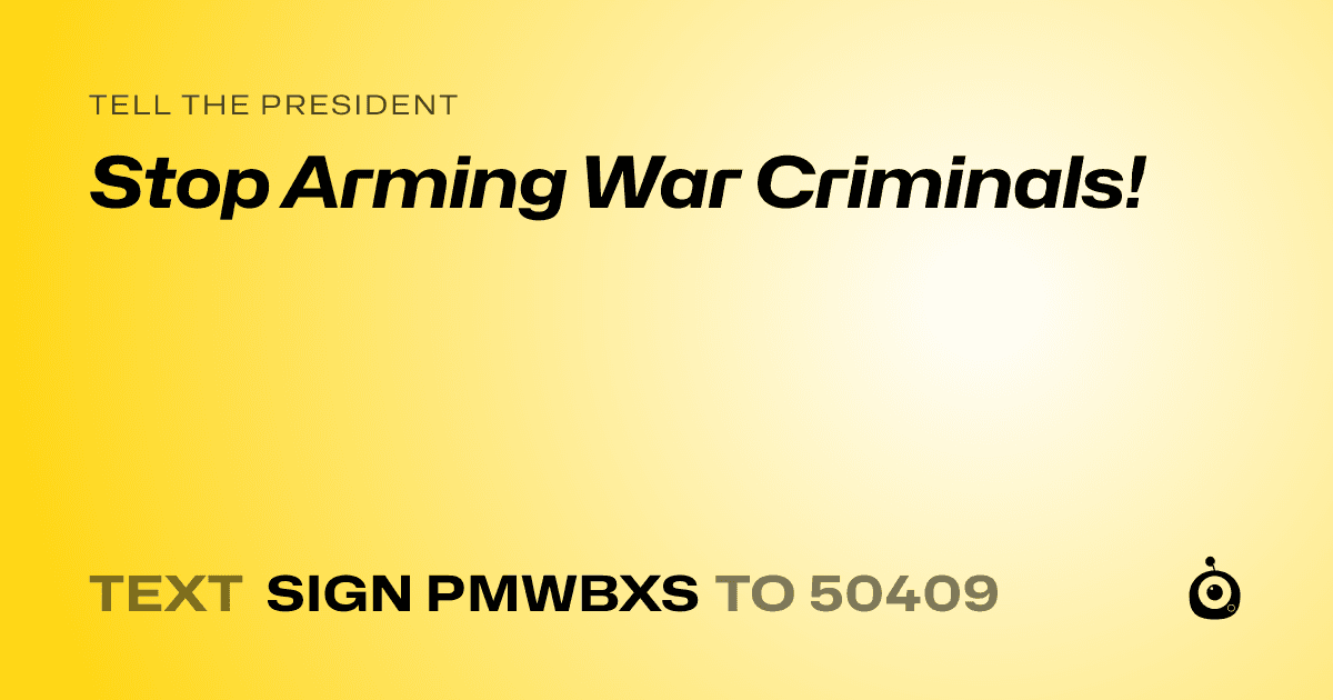 A shareable card that reads "tell the President: Stop Arming War Criminals!" followed by "text sign PMWBXS to 50409"