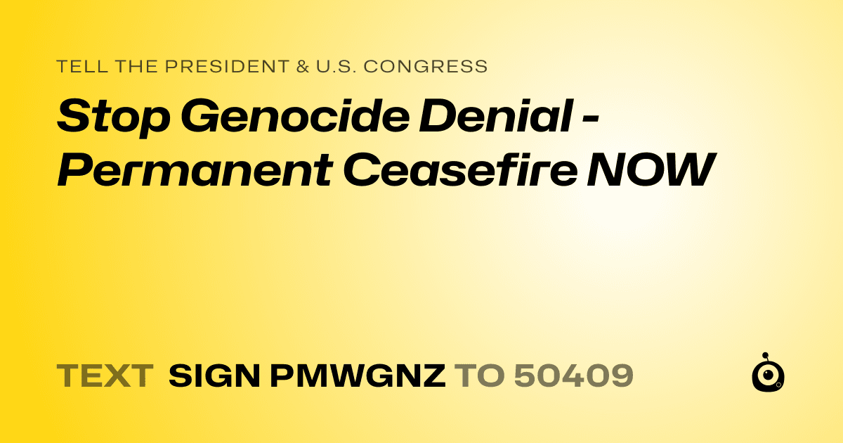 A shareable card that reads "tell the President & U.S. Congress: Stop Genocide Denial - Permanent Ceasefire NOW" followed by "text sign PMWGNZ to 50409"