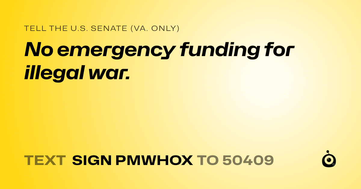 A shareable card that reads "tell the U.S. Senate (Va. only): No emergency funding for illegal war." followed by "text sign PMWHOX to 50409"