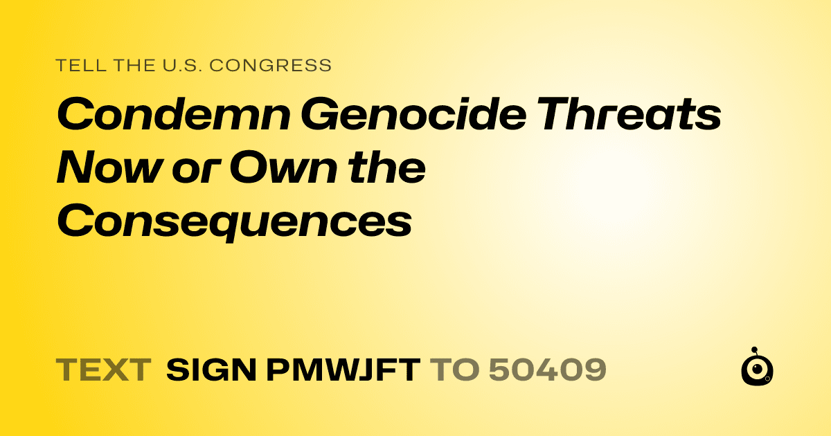 A shareable card that reads "tell the U.S. Congress: Condemn Genocide Threats Now or Own the Consequences" followed by "text sign PMWJFT to 50409"