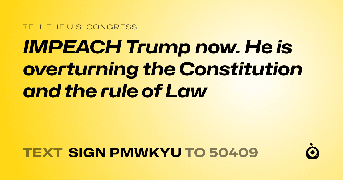 A shareable card that reads "tell the U.S. Congress: IMPEACH Trump now. He is overturning the Constitution and the rule of Law" followed by "text sign PMWKYU to 50409"