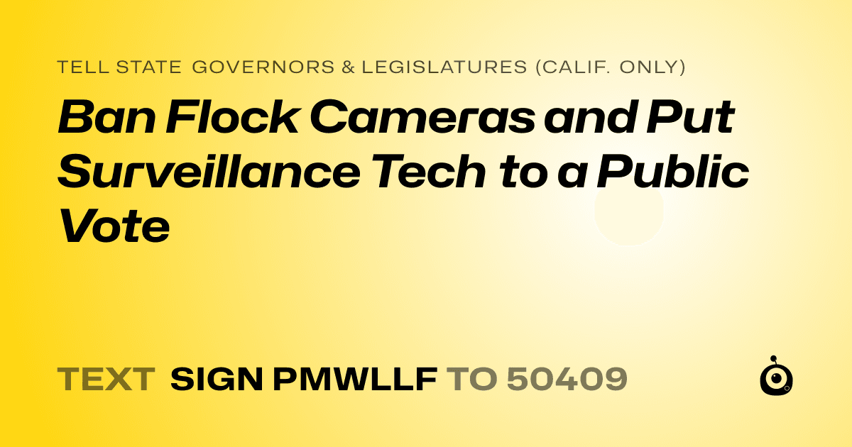 A shareable card that reads "tell State Governors & Legislatures (Calif. only): Ban Flock Cameras and Put Surveillance Tech to a Public Vote" followed by "text sign PMWLLF to 50409"