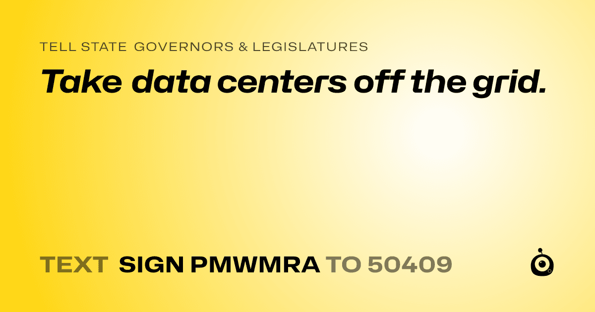 A shareable card that reads "tell State Governors & Legislatures: Take data centers off the grid." followed by "text sign PMWMRA to 50409"