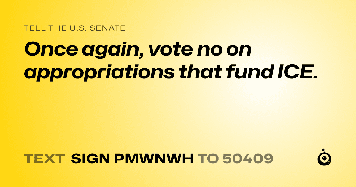 A shareable card that reads "tell the U.S. Senate: Once again, vote no on appropriations that fund ICE." followed by "text sign PMWNWH to 50409"