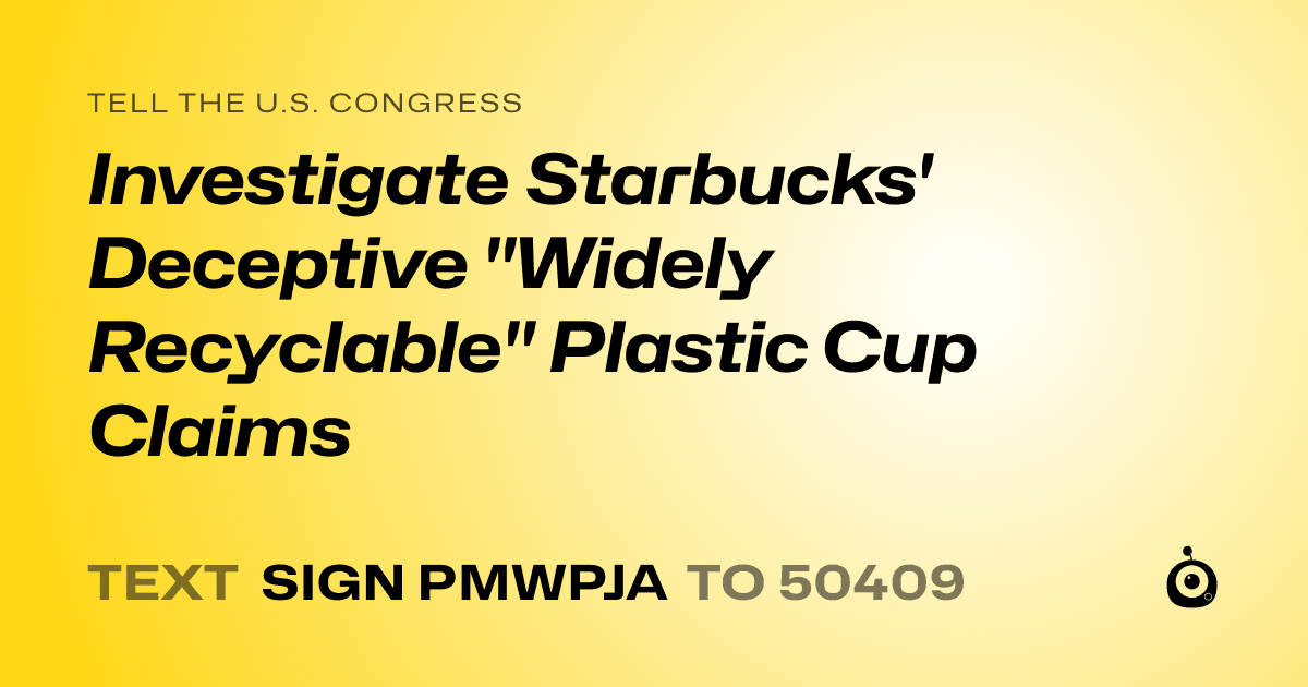 A shareable card that reads "tell the U.S. Congress: Investigate Starbucks' Deceptive "Widely Recyclable" Plastic Cup Claims" followed by "text sign PMWPJA to 50409"