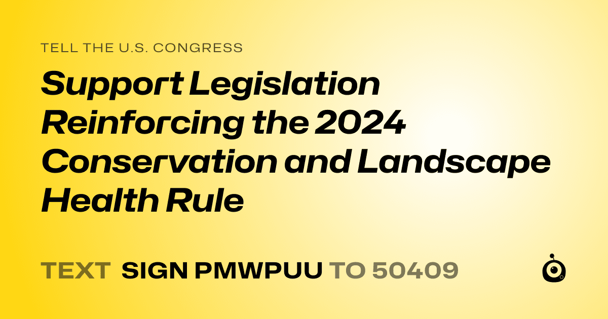 A shareable card that reads "tell the U.S. Congress: Support Legislation Reinforcing the 2024 Conservation and Landscape Health Rule" followed by "text sign PMWPUU to 50409"