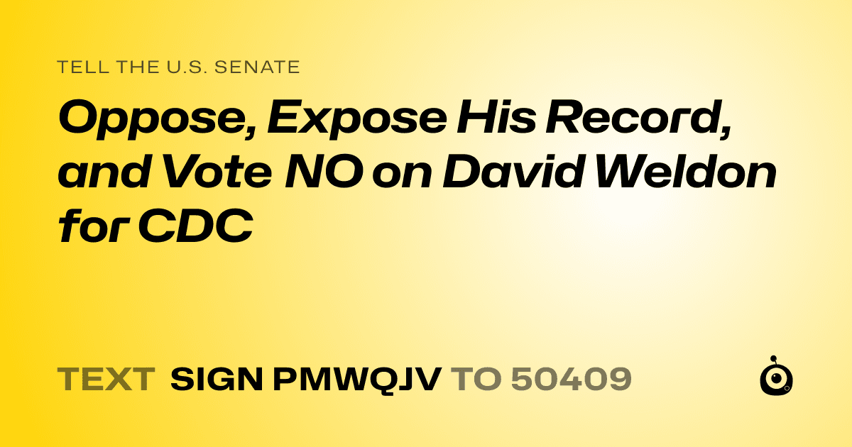 A shareable card that reads "tell the U.S. Senate: Oppose, Expose His Record, and Vote NO on David Weldon for CDC" followed by "text sign PMWQJV to 50409"