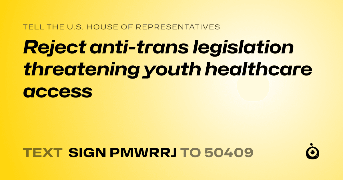 A shareable card that reads "tell the U.S. House of Representatives: Reject anti-trans legislation threatening youth healthcare access" followed by "text sign PMWRRJ to 50409"