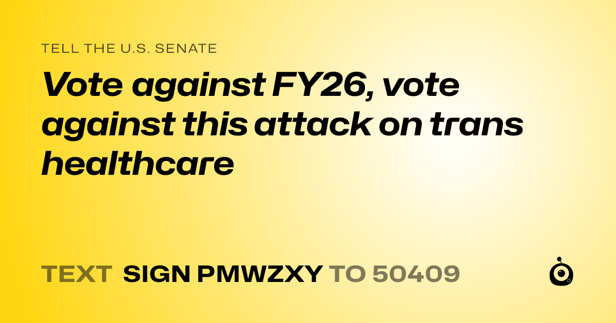 A shareable card that reads "tell the U.S. Senate: Vote against FY26, vote against this attack on trans healthcare" followed by "text sign PMWZXY to 50409"
