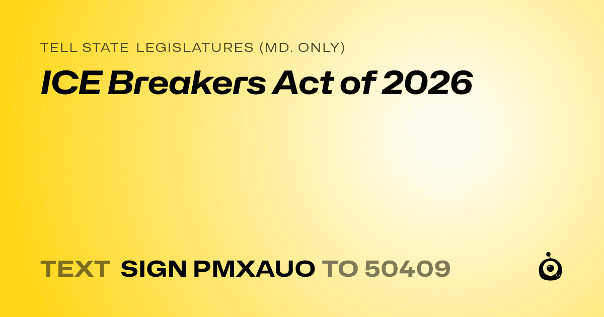 A shareable card that reads "tell State Legislatures (Md. only): ICE Breakers Act of 2026" followed by "text sign PMXAUO to 50409"