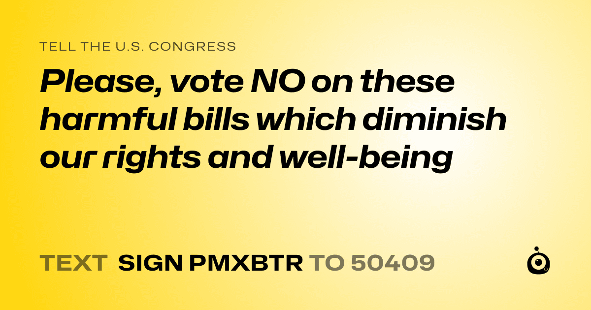 A shareable card that reads "tell the U.S. Congress: Please, vote NO on these harmful bills which diminish our rights and well-being" followed by "text sign PMXBTR to 50409"