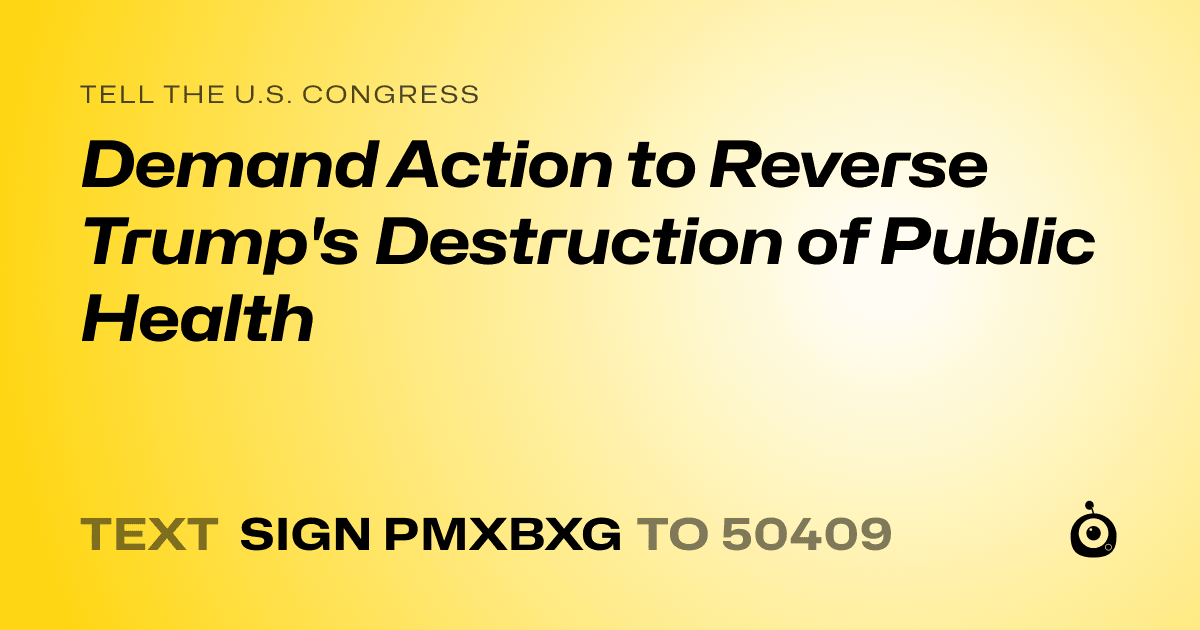 A shareable card that reads "tell the U.S. Congress: Demand Action to Reverse Trump's Destruction of Public Health" followed by "text sign PMXBXG to 50409"