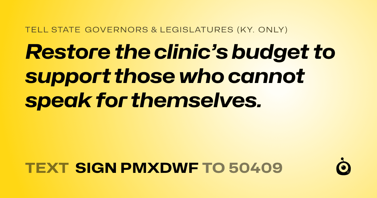 A shareable card that reads "tell State Governors & Legislatures (Ky. only): Restore the clinic’s budget to support those who cannot speak for themselves." followed by "text sign PMXDWF to 50409"