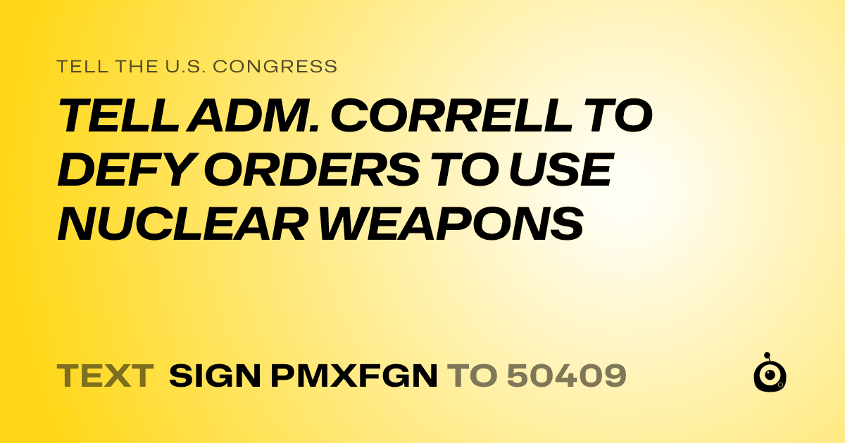 A shareable card that reads "tell the U.S. Congress: TELL ADM. CORRELL TO DEFY ORDERS TO USE NUCLEAR WEAPONS" followed by "text sign PMXFGN to 50409"