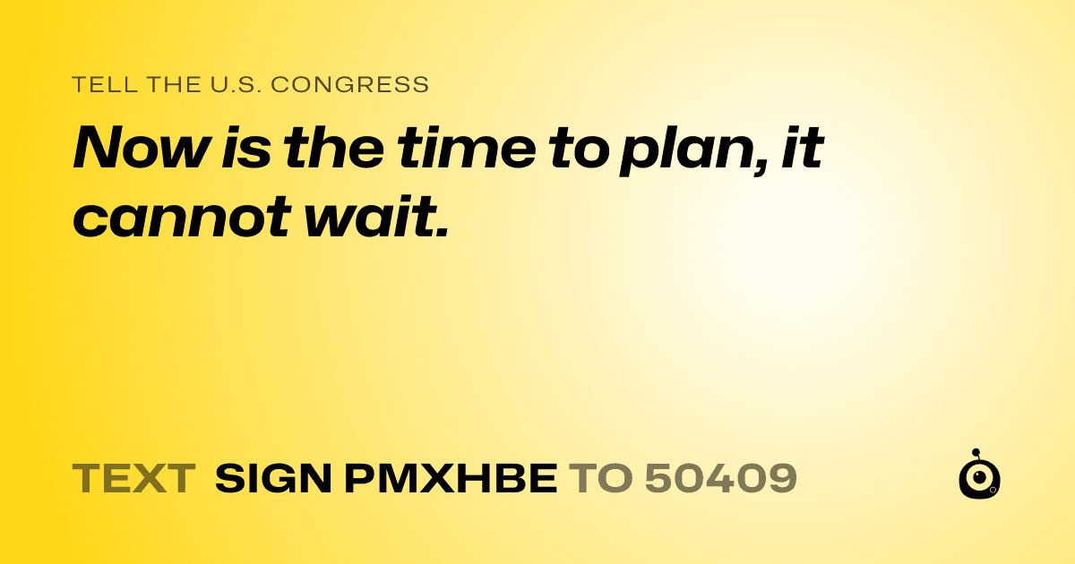 A shareable card that reads "tell the U.S. Congress: Now is the time to plan, it cannot wait." followed by "text sign PMXHBE to 50409"