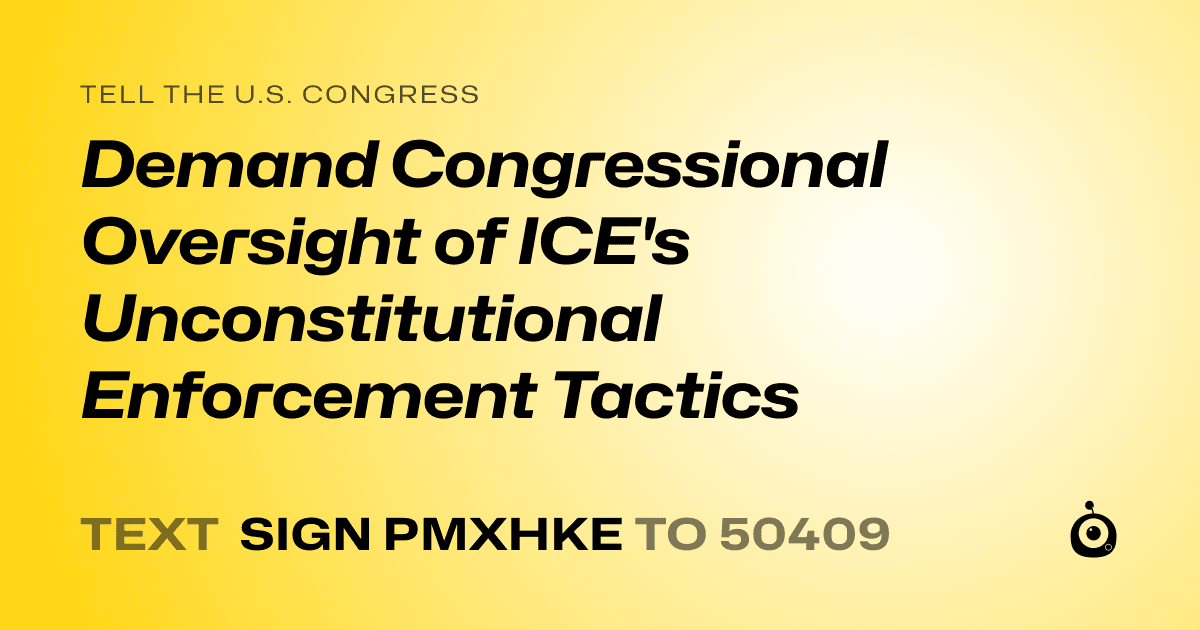 A shareable card that reads "tell the U.S. Congress: Demand Congressional Oversight of ICE's Unconstitutional Enforcement Tactics" followed by "text sign PMXHKE to 50409"