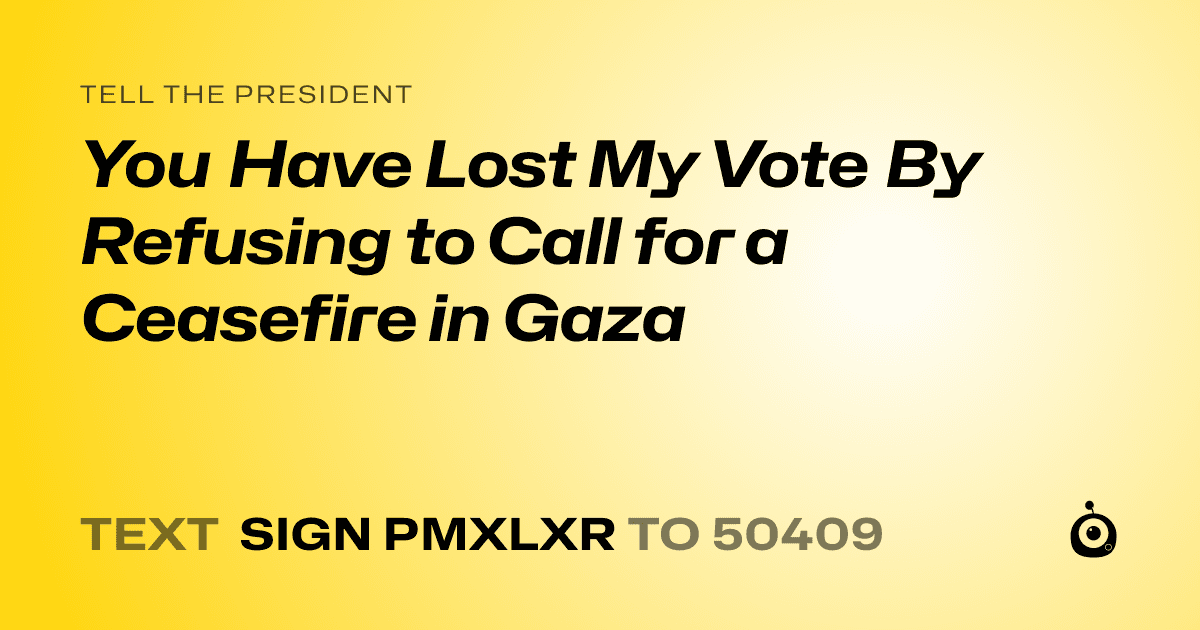 A shareable card that reads "tell the President: You Have Lost My Vote By Refusing to Call for a Ceasefire in Gaza" followed by "text sign PMXLXR to 50409"