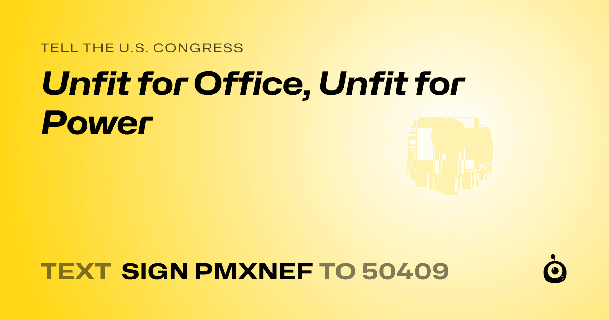 A shareable card that reads "tell the U.S. Congress: Unfit for Office, Unfit for Power" followed by "text sign PMXNEF to 50409"