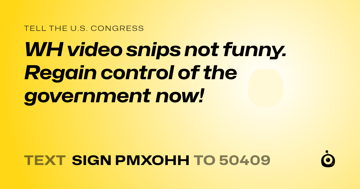 A shareable card that reads "tell the U.S. Congress: WH video snips not funny. Regain control of the government now!" followed by "text sign PMXOHH to 50409"