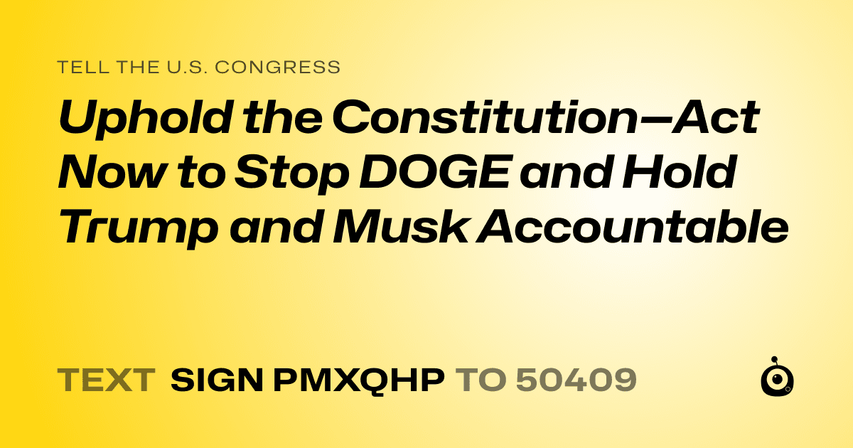 A shareable card that reads "tell the U.S. Congress: Uphold the Constitution—Act Now to Stop DOGE and Hold Trump and Musk Accountable" followed by "text sign PMXQHP to 50409"