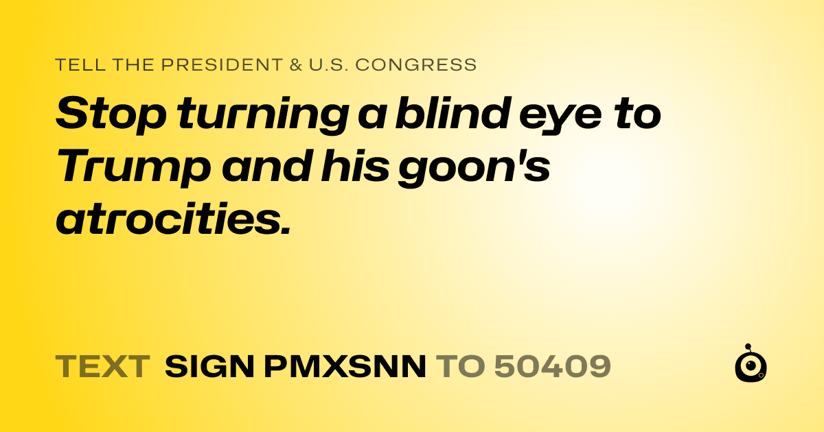 A shareable card that reads "tell the President & U.S. Congress: Stop turning a blind eye to Trump and his goon's atrocities." followed by "text sign PMXSNN to 50409"