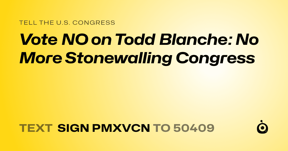 A shareable card that reads "tell the U.S. Congress: Vote NO on Todd Blanche: No More Stonewalling Congress" followed by "text sign PMXVCN to 50409"