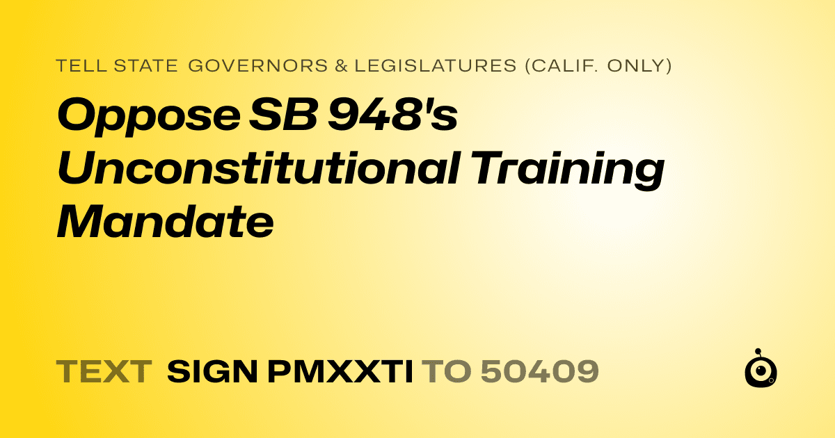 A shareable card that reads "tell State Governors & Legislatures (Calif. only): Oppose SB 948's Unconstitutional Training Mandate" followed by "text sign PMXXTI to 50409"