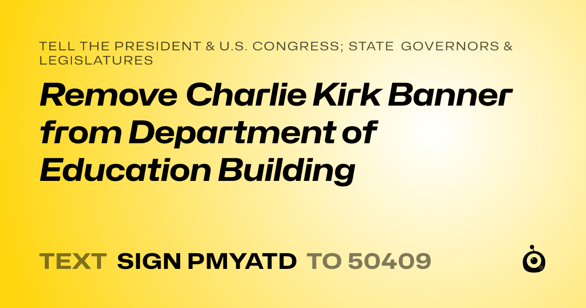 A shareable card that reads "tell the President & U.S. Congress; State Governors & Legislatures: Remove Charlie Kirk Banner from Department of Education Building" followed by "text sign PMYATD to 50409"
