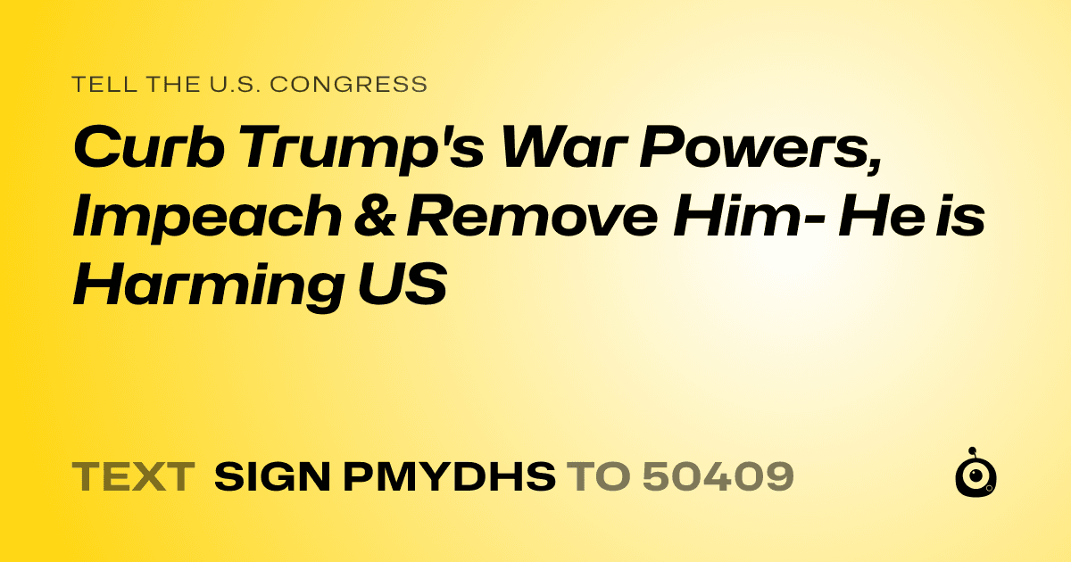 A shareable card that reads "tell the U.S. Congress: Curb Trump's War Powers, Impeach & Remove Him- He is Harming US" followed by "text sign PMYDHS to 50409"