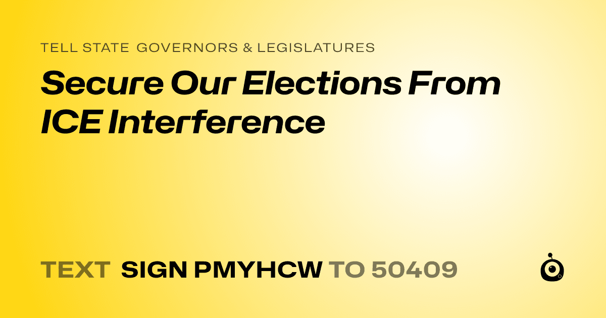 A shareable card that reads "tell State Governors & Legislatures: Secure Our Elections From ICE Interference" followed by "text sign PMYHCW to 50409"