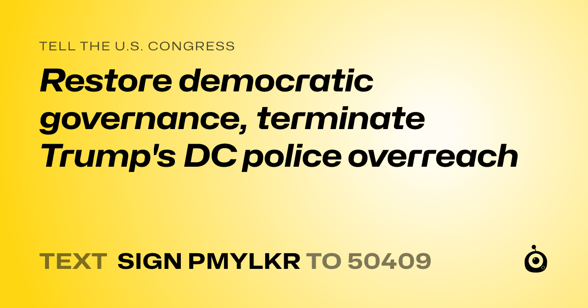 A shareable card that reads "tell the U.S. Congress: Restore democratic governance, terminate Trump's DC police overreach" followed by "text sign PMYLKR to 50409"