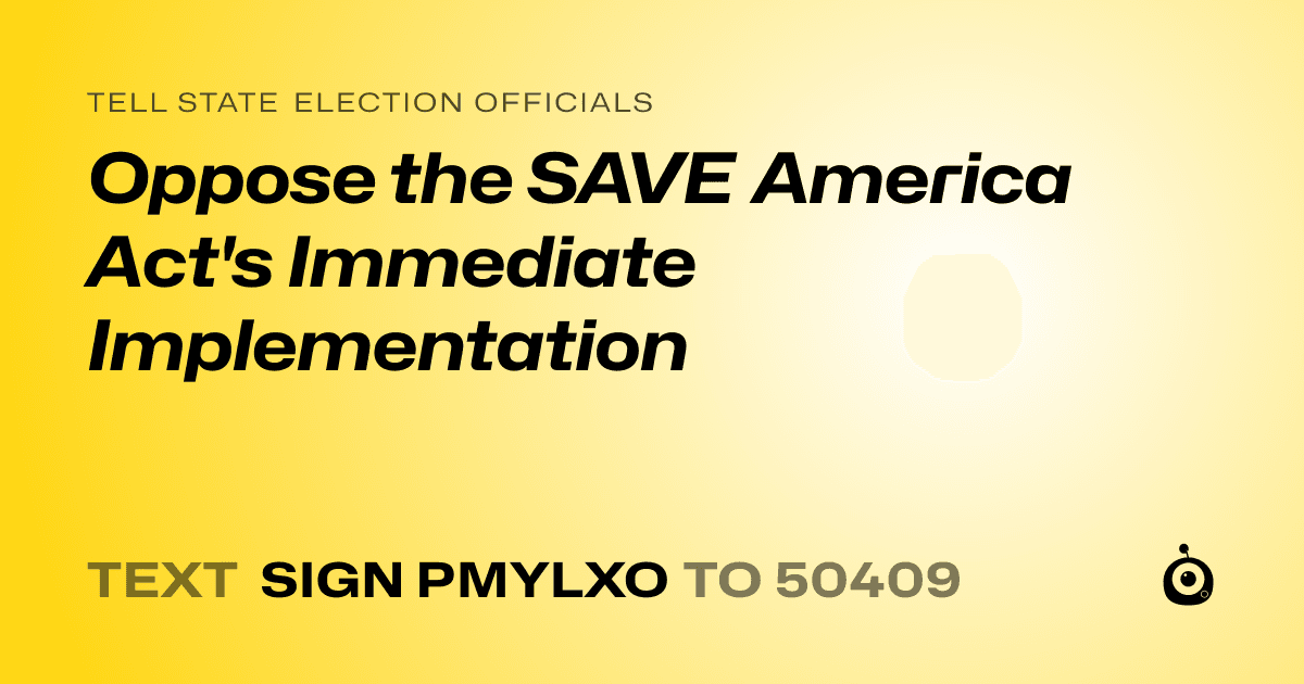 A shareable card that reads "tell State Election Officials: Oppose the SAVE America Act's Immediate Implementation" followed by "text sign PMYLXO to 50409"