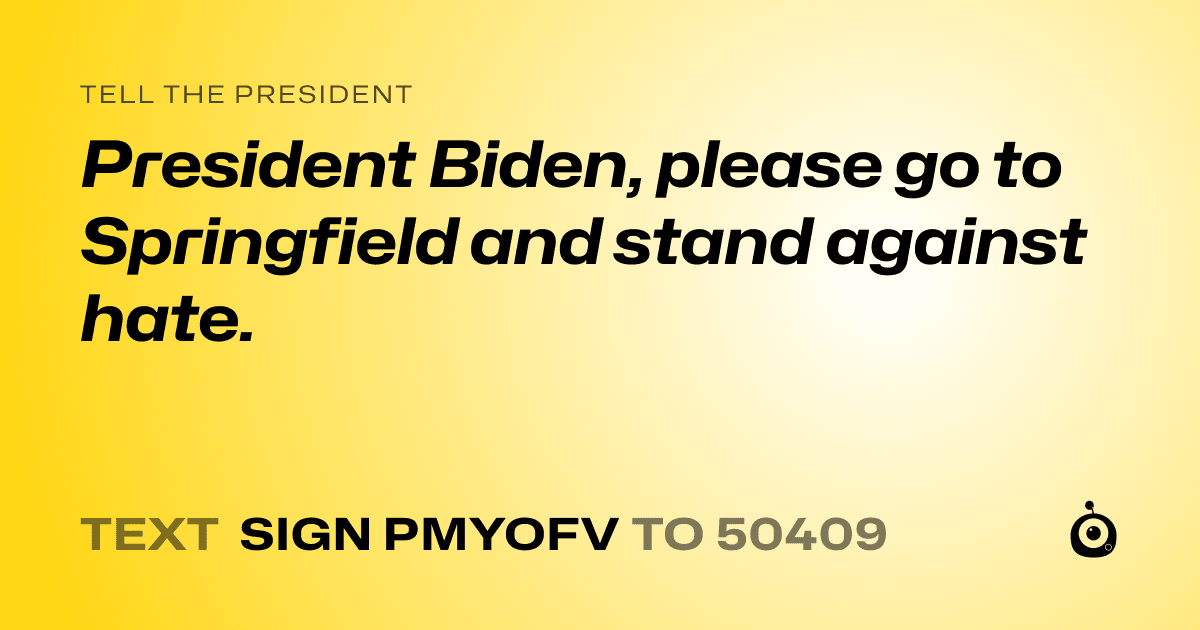 A shareable card that reads "tell the President: President Biden, please go to Springfield and stand against hate." followed by "text sign PMYOFV to 50409"