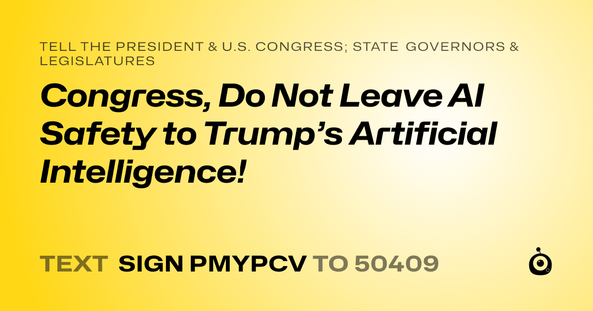 A shareable card that reads "tell the President & U.S. Congress; State Governors & Legislatures: Congress, Do Not Leave AI Safety to Trump’s Artificial Intelligence!" followed by "text sign PMYPCV to 50409"