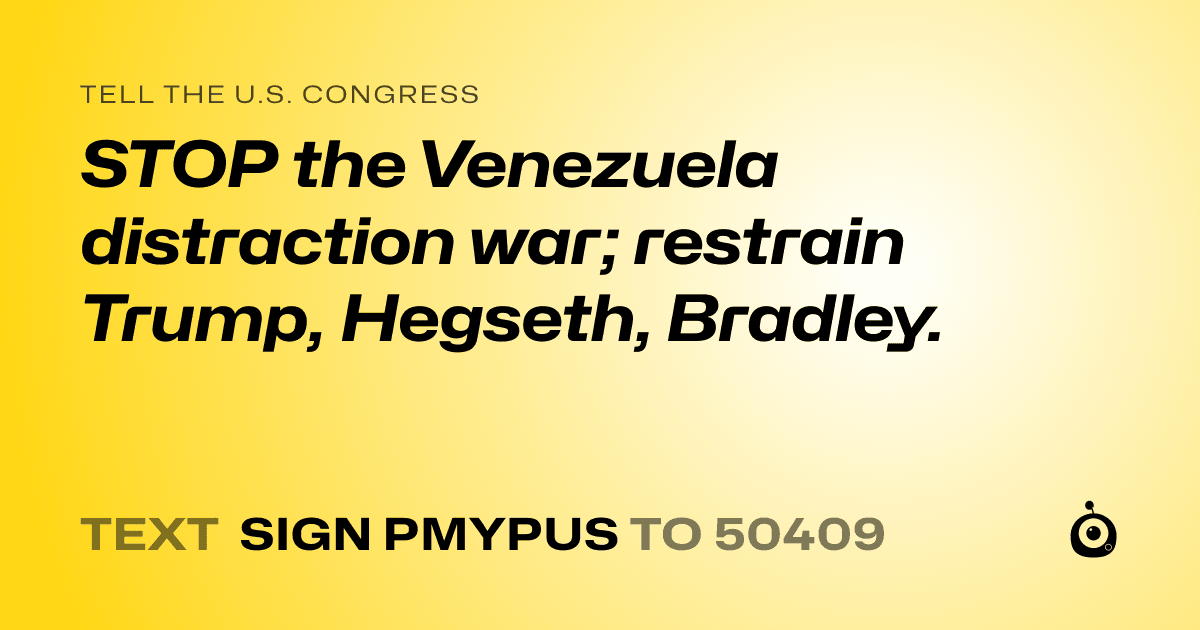 A shareable card that reads "tell the U.S. Congress: STOP the Venezuela distraction war; restrain Trump, Hegseth, Bradley." followed by "text sign PMYPUS to 50409"