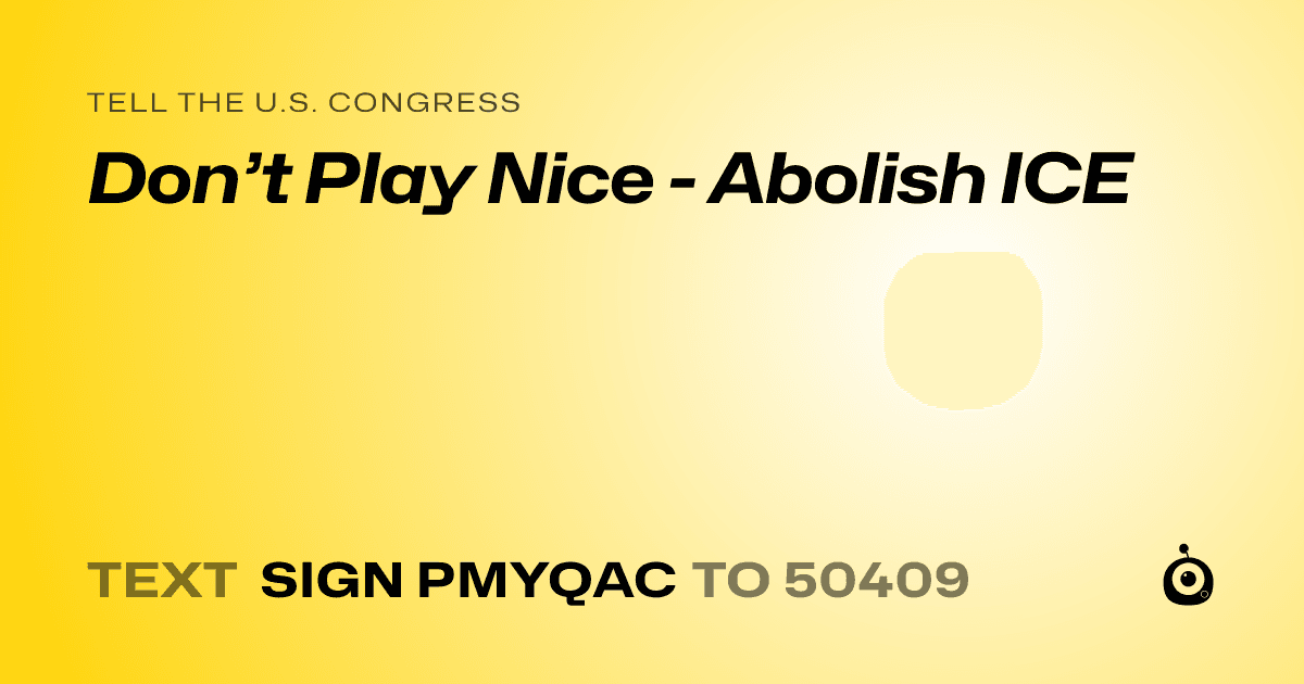 A shareable card that reads "tell the U.S. Congress: Don’t Play Nice - Abolish ICE" followed by "text sign PMYQAC to 50409"
