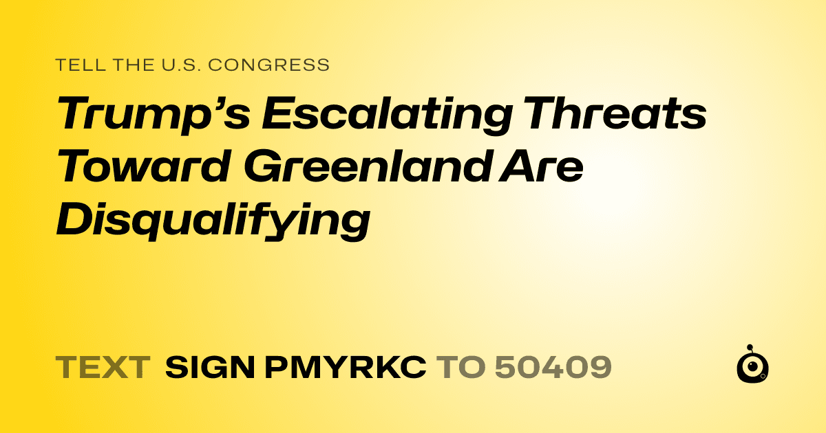 A shareable card that reads "tell the U.S. Congress: Trump’s Escalating Threats Toward Greenland Are Disqualifying" followed by "text sign PMYRKC to 50409"