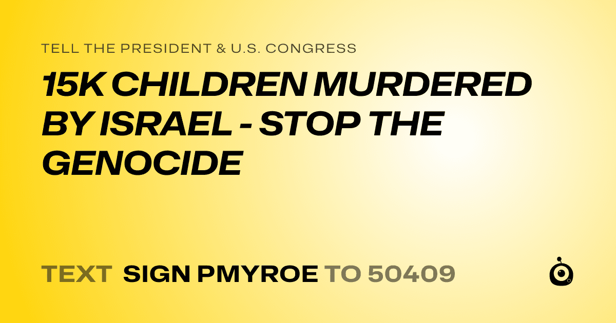 A shareable card that reads "tell the President & U.S. Congress: 15K CHILDREN MURDERED BY ISRAEL - STOP THE GENOCIDE" followed by "text sign PMYROE to 50409"
