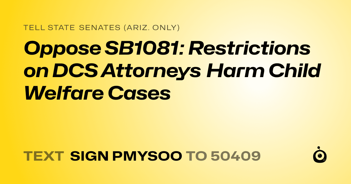 A shareable card that reads "tell State Senates (Ariz. only): Oppose SB1081: Restrictions on DCS Attorneys Harm Child Welfare Cases" followed by "text sign PMYSOO to 50409"