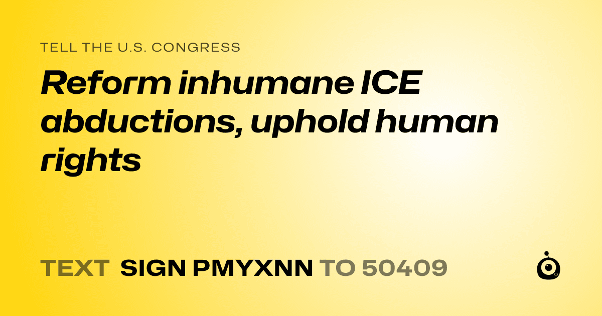 A shareable card that reads "tell the U.S. Congress: Reform inhumane ICE abductions, uphold human rights" followed by "text sign PMYXNN to 50409"