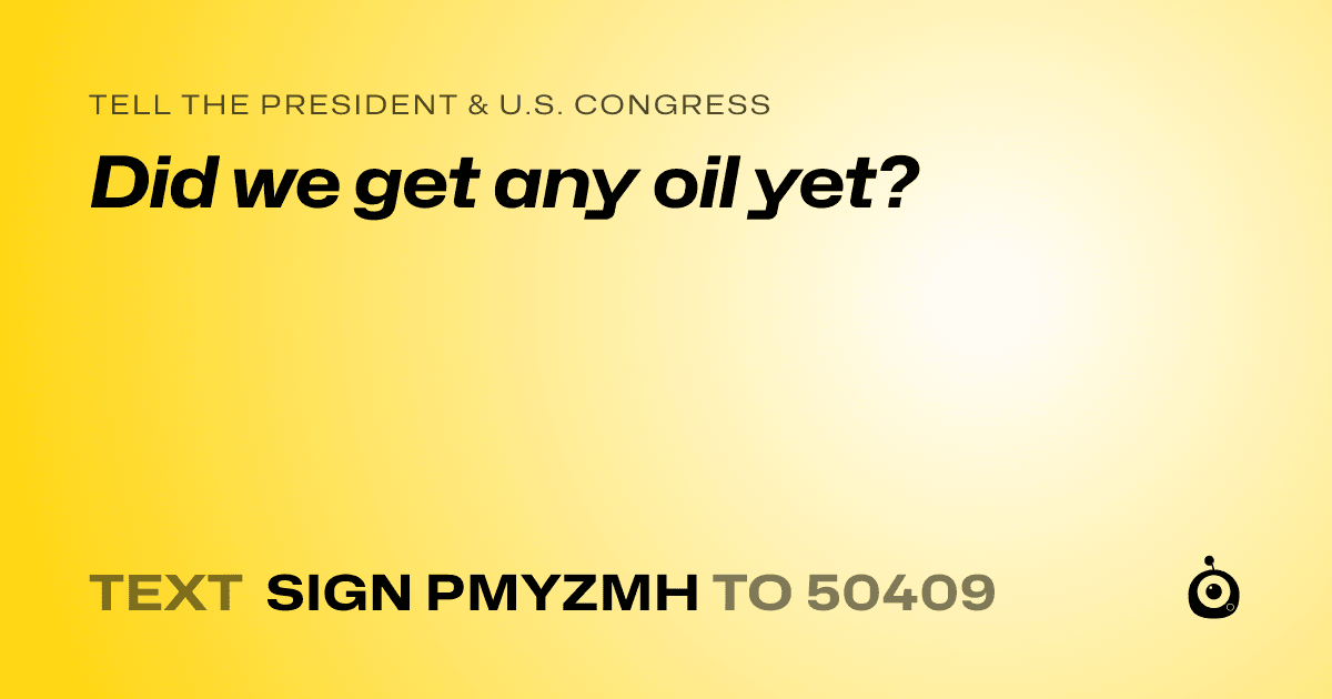 A shareable card that reads "tell the President & U.S. Congress: Did we get any oil yet?" followed by "text sign PMYZMH to 50409"
