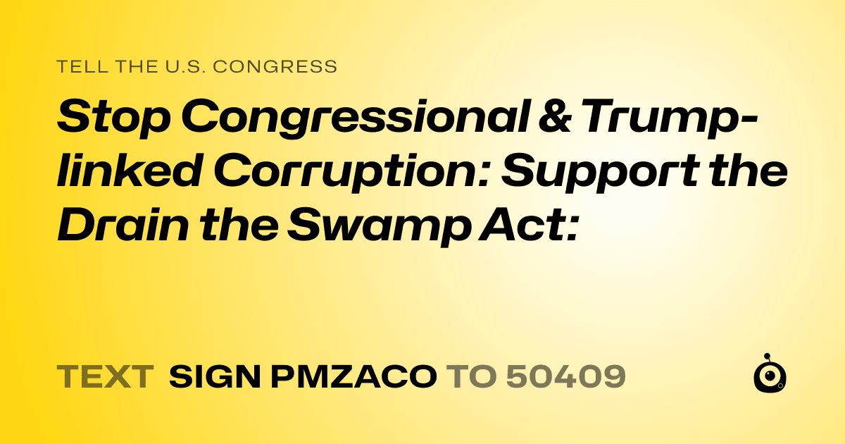 A shareable card that reads "tell the U.S. Congress: Stop Congressional & Trump-linked Corruption: Support the Drain the Swamp Act:" followed by "text sign PMZACO to 50409"