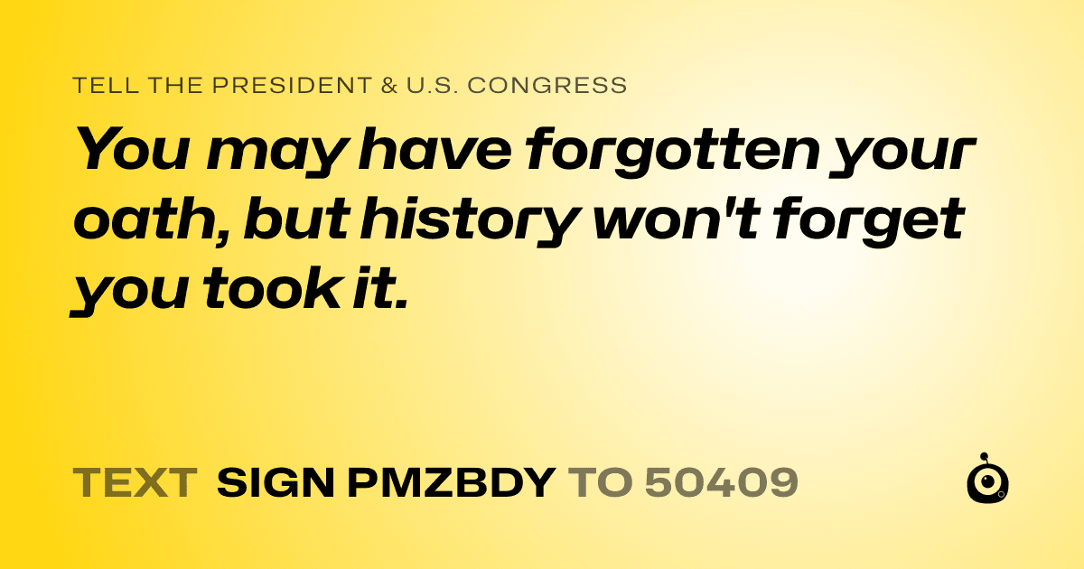 A shareable card that reads "tell the President & U.S. Congress: You may have forgotten your oath, but history won't forget you took it." followed by "text sign PMZBDY to 50409"