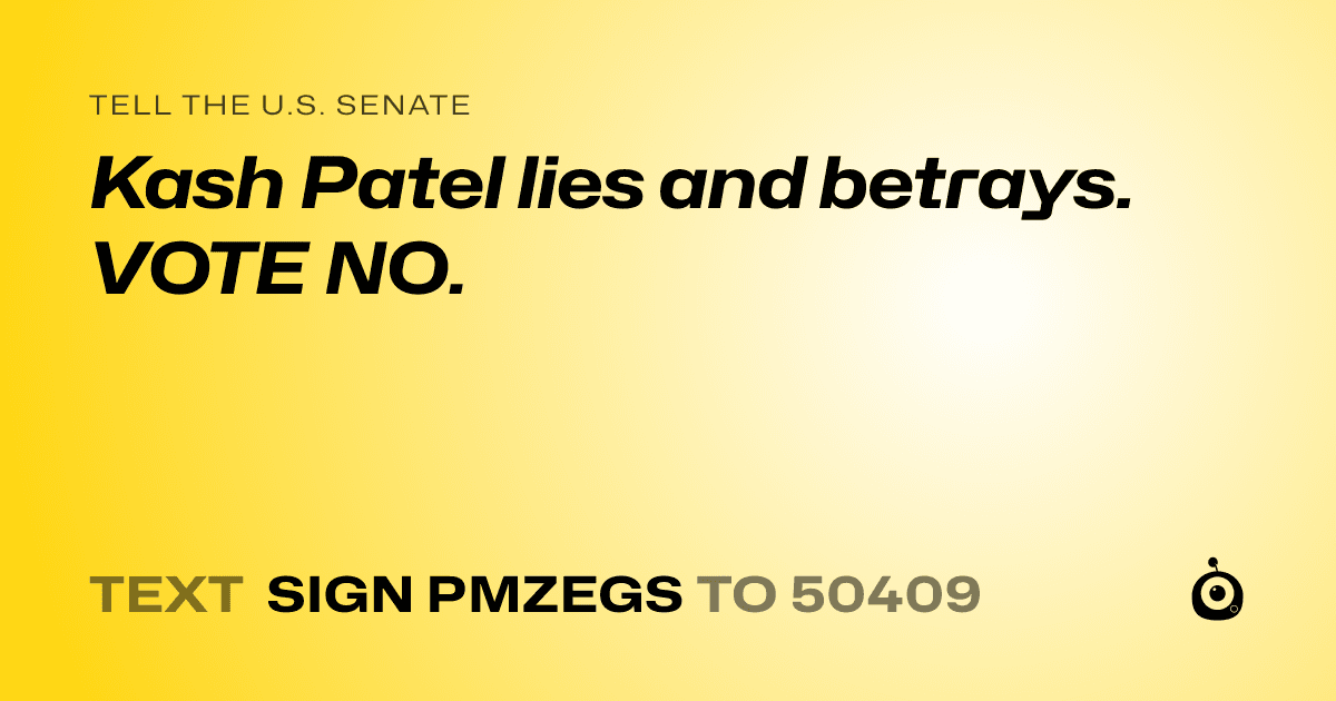 A shareable card that reads "tell the U.S. Senate: Kash Patel lies and betrays.  VOTE NO." followed by "text sign PMZEGS to 50409"