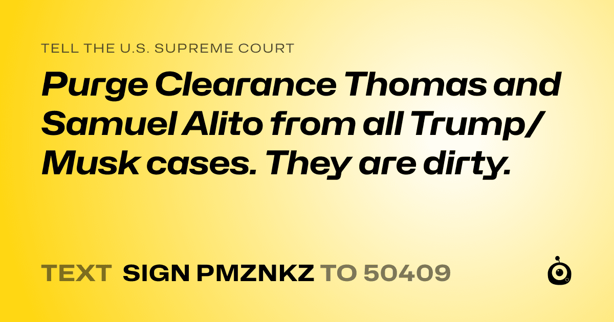 A shareable card that reads "tell the U.S. Supreme Court: Purge Clearance Thomas and Samuel Alito from all Trump/Musk cases. They are dirty. " followed by "text sign PMZNKZ to 50409"