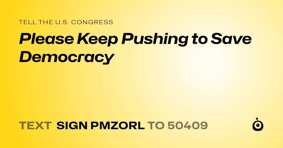 A shareable card that reads "tell the U.S. Congress: Please Keep Pushing to Save Democracy" followed by "text sign PMZORL to 50409"