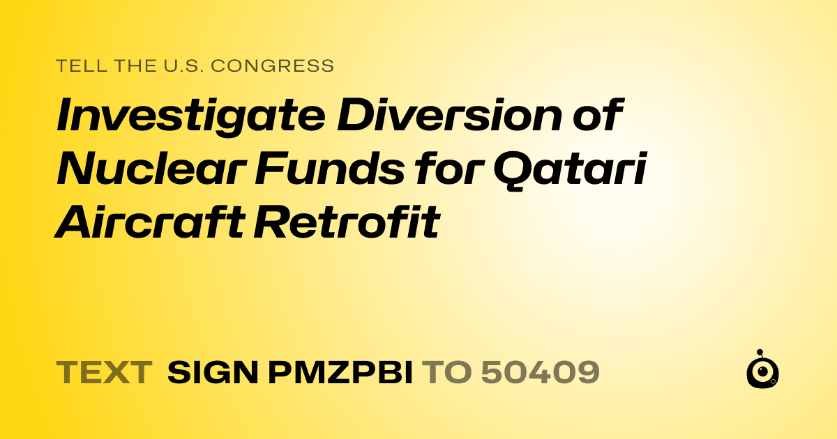 A shareable card that reads "tell the U.S. Congress: Investigate Diversion of Nuclear Funds for Qatari Aircraft Retrofit" followed by "text sign PMZPBI to 50409"