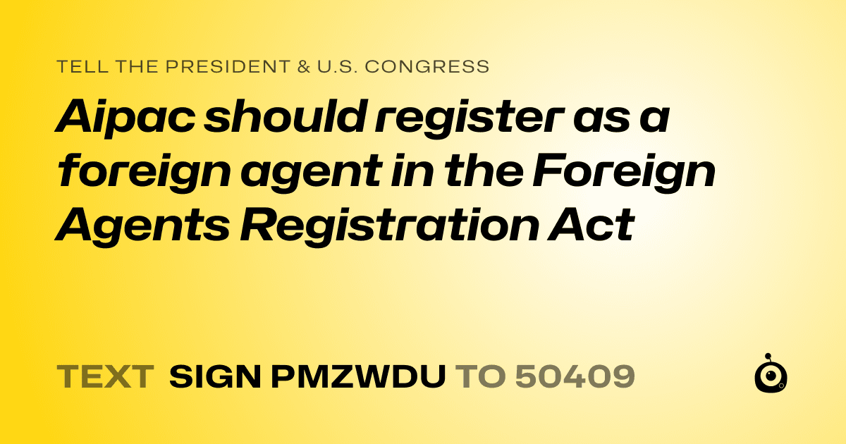 A shareable card that reads "tell the President & U.S. Congress: Aipac should register as a foreign agent in the Foreign Agents Registration Act" followed by "text sign PMZWDU to 50409"