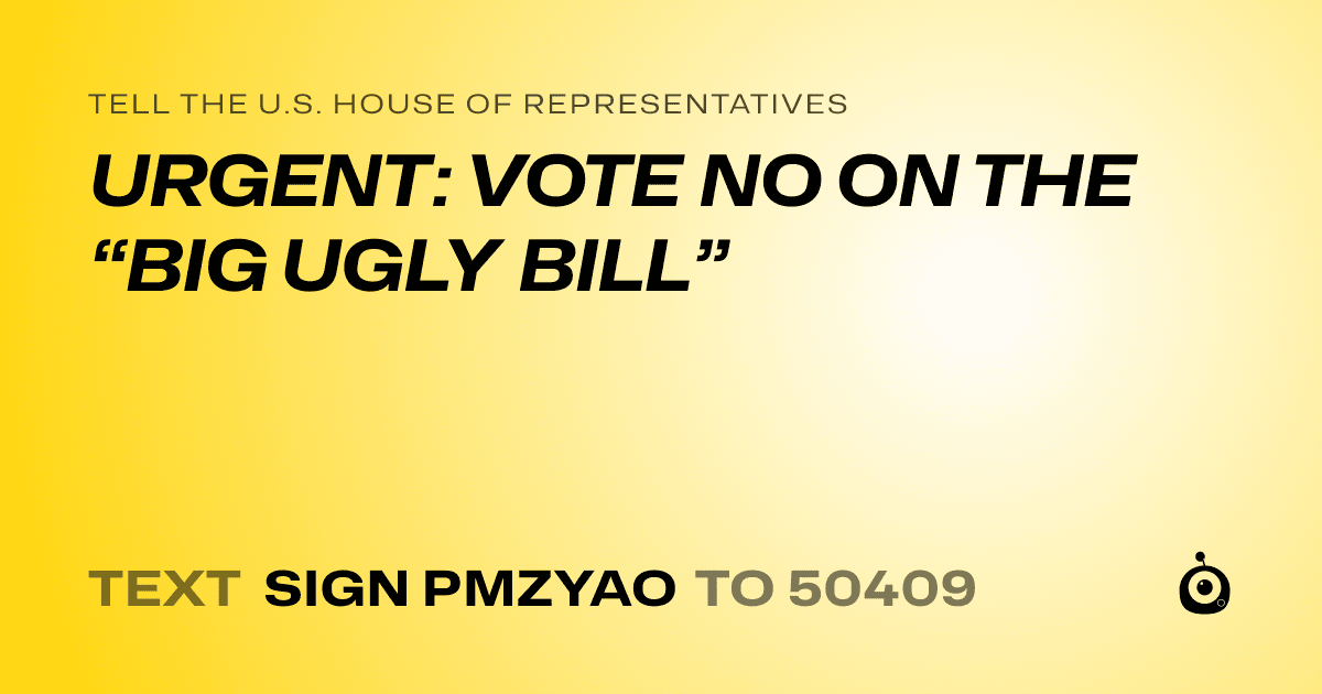 A shareable card that reads "tell the U.S. House of Representatives: URGENT: VOTE NO ON THE “BIG UGLY BILL”" followed by "text sign PMZYAO to 50409"