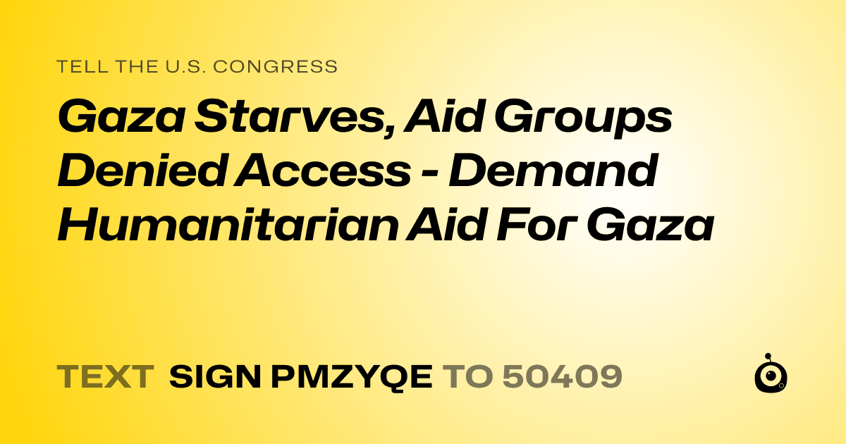 A shareable card that reads "tell the U.S. Congress: Gaza Starves, Aid Groups Denied Access - Demand Humanitarian Aid For Gaza" followed by "text sign PMZYQE to 50409"